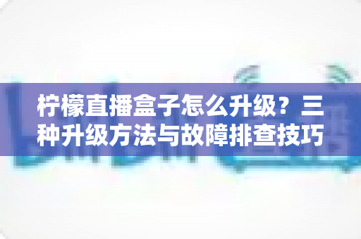 柠檬直播盒子怎么升级?三种升级方法与故障排查技巧一文讲透 柠檬直播盒子怎么升级?三种升级方法与故障排查技巧一文讲透