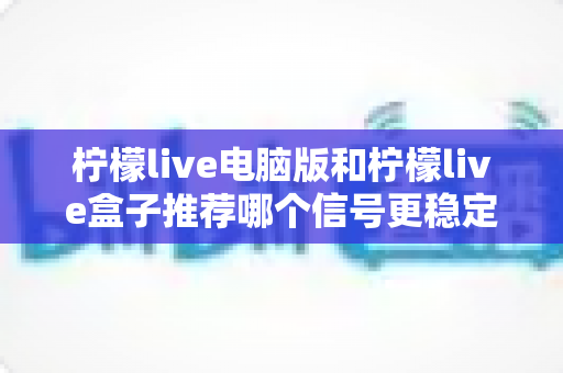 柠檬live电脑版和柠檬live盒子推荐哪个信号更稳定?深度对比分析与实用选购指南 柠檬live电脑版和柠檬live盒子推荐哪个信号更稳定?深度对比分析与实用选购指南
