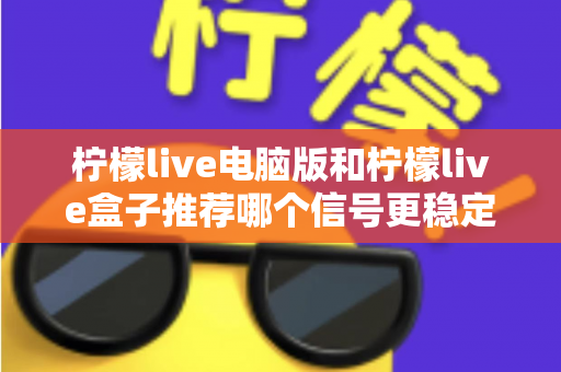 柠檬live电脑版和柠檬live盒子推荐哪个信号更稳定？深度对比分析与实用选购指南