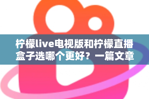 柠檬live电视版和柠檬直播盒子选哪个更好?一篇文章帮你彻底搞懂如何选择 柠檬live电视版和柠檬直播盒子选哪个更好?一篇文章帮你彻底搞懂如何选择
