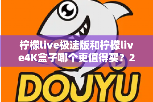 柠檬live极速版和柠檬live4K盒子哪个更值得买？2025年最全选购指南帮你一次看清