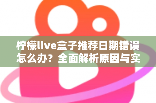 柠檬live盒子推荐日期错误怎么办?全面解析原因与实用解决方法 柠檬live盒子推荐日期错误怎么办?全面解析原因与实用解决方法