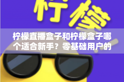 柠檬直播盒子和柠檬盒子哪个适合新手?零基础用户的完整入门与选择指南 柠檬直播盒子和柠檬盒子哪个适合新手?零基础用户的完整入门与选择指南