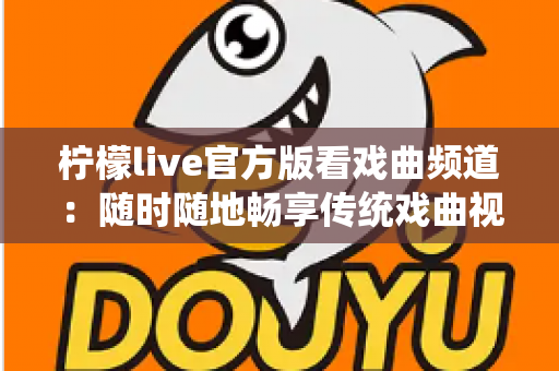 柠檬live官方版看戏曲频道:随时随地畅享传统戏曲视听盛宴的完整指南 柠檬live官方版看戏曲频道:随时随地畅享传统戏曲视听盛宴的完整指南