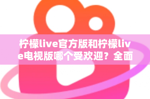 柠檬live官方版和柠檬live电视版哪个受欢迎？全面对比分析与选购指南
