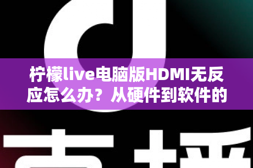 柠檬live电脑版HDMI无反应怎么办？从硬件到软件的全流程排查指南