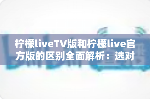 柠檬liveTV版和柠檬live官方版的区别全面解析:选对版本,观影体验直接翻倍 柠檬liveTV版和柠檬live官方版的区别全面解析:选对版本,观影体验直接翻倍