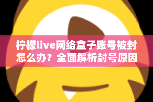 柠檬live网络盒子账号被封怎么办？全面解析封号原因、解封流程与实用预防技巧