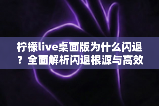 柠檬live桌面版为什么闪退?全面解析闪退根源与高效修复指南 柠檬live桌面版为什么闪退?全面解析闪退根源与高效修复指南