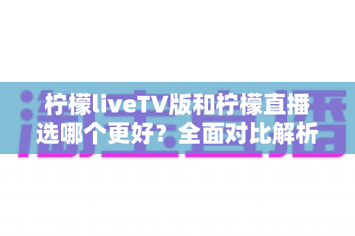 柠檬liveTV版和柠檬直播选哪个更好?全面对比解析帮你做出最佳选择 柠檬liveTV版和柠檬直播选哪个更好?全面对比解析帮你做出最佳选择
