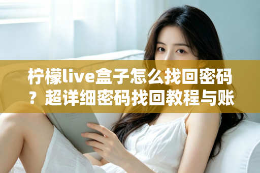柠檬live盒子怎么找回密码?超详细密码找回教程与账号安全指南一文看懂 柠檬live盒子怎么找回密码?超详细密码找回教程与账号安全指南一文看懂