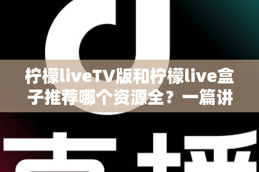 柠檬liveTV版和柠檬live盒子推荐哪个资源全？一篇讲透差异的实用对比指南