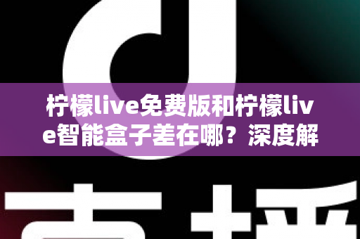 柠檬live免费版和柠檬live智能盒子差在哪?深度解析两者区别与选购全指南 柠檬live免费版和柠檬live智能盒子差在哪?深度解析两者区别与选购全指南