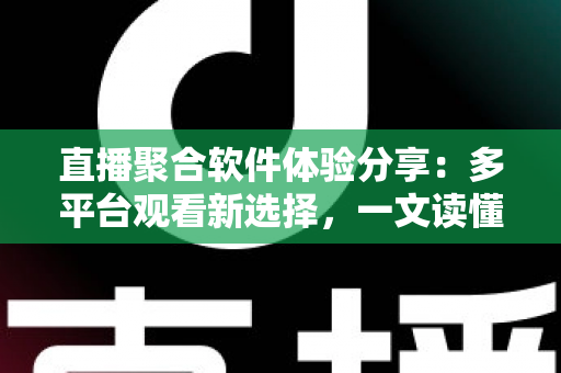 直播聚合软件体验分享：多平台观看新选择，一文读懂优缺点与使用心得