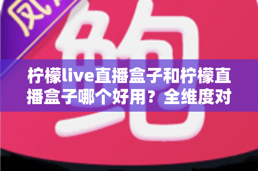 柠檬live直播盒子和柠檬直播盒子哪个好用?全维度对比与选购指南 柠檬live直播盒子和柠檬直播盒子哪个好用?全维度对比与选购指南