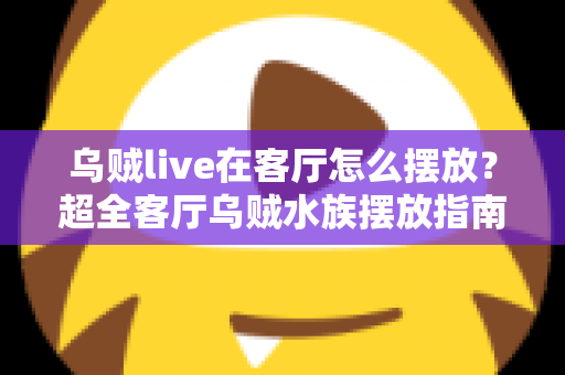 乌贼live在客厅怎么摆放？超全客厅乌贼水族摆放指南，手把手教你打造治愈系海洋观赏角