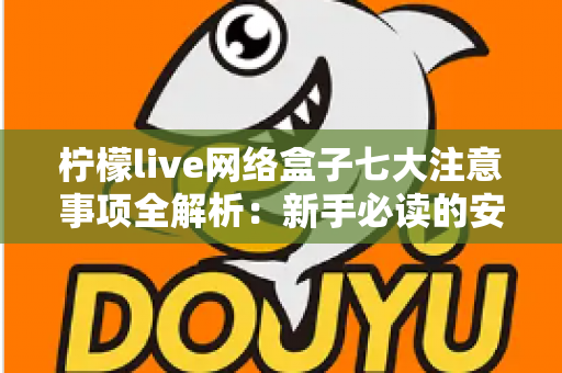 柠檬live网络盒子七大注意事项全解析:新手必读的安全使用与避坑指南 柠檬live网络盒子七大注意事项全解析:新手必读的安全使用与避坑指南