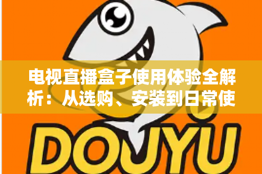 电视直播盒子使用体验全解析:从选购、安装到日常使用的实用指南 电视直播盒子使用体验全解析:从选购、安装到日常使用的实用指南