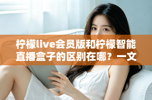 柠檬live会员版和柠檬智能直播盒子的区别在哪?一文详解两款直播工具的核心差异与选购指南 柠檬live会员版和柠檬智能直播盒子的区别在哪?一文详解两款直播工具的核心差异与选购指南