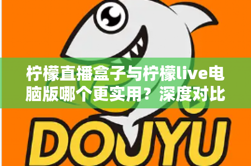 柠檬直播盒子与柠檬live电脑版哪个更实用?深度对比解析,帮你找到最适合自己的观看方案 柠檬直播盒子与柠檬live电脑版哪个更实用?深度对比解析,帮你找到最适合自己的观看方案