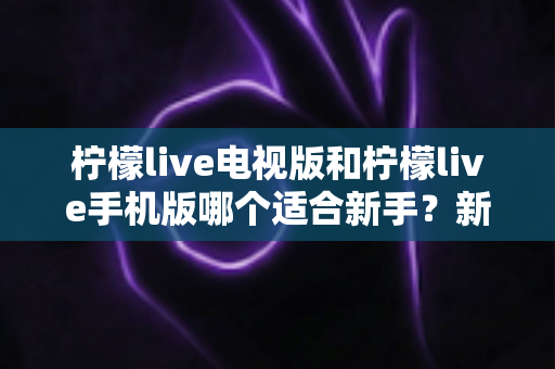 柠檬live电视版和柠檬live手机版哪个适合新手?新手选型与快速上手全指南 柠檬live电视版和柠檬live手机版哪个适合新手?新手选型与快速上手全指南