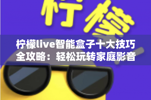 柠檬live智能盒子十大技巧全攻略:轻松玩转家庭影音新体验 柠檬live智能盒子十大技巧全攻略:轻松玩转家庭影音新体验