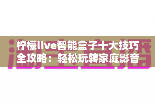 柠檬live智能盒子十大技巧全攻略：轻松玩转家庭影音新体验