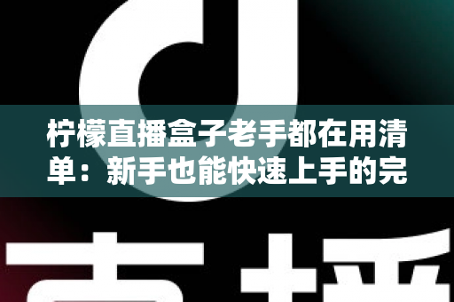 柠檬直播盒子老手都在用清单：新手也能快速上手的完整指南