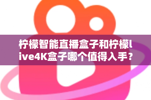 柠檬智能直播盒子和柠檬live4K盒子哪个值得入手？2025年最新选购指南与深度对比测评