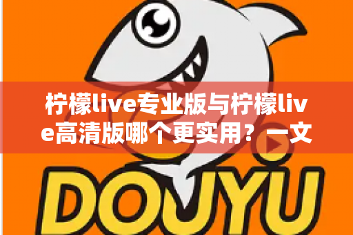 柠檬live专业版与柠檬live高清版哪个更实用？一文看懂两大版本差异，选对版本不花冤枉钱