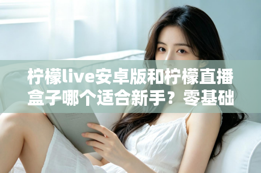 柠檬live安卓版和柠檬直播盒子哪个适合新手？零基础用户的直播软件选择全攻略