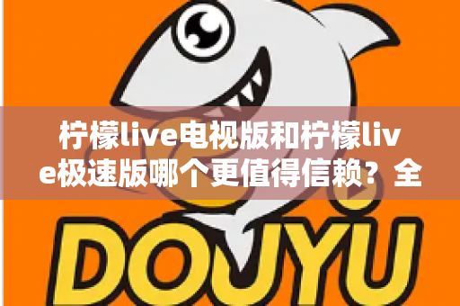 柠檬live电视版和柠檬live极速版哪个更值得信赖?全面对比与安全选择指南 柠檬live电视版和柠檬live极速版哪个更值得信赖?全面对比与安全选择指南