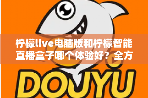 柠檬live电脑版和柠檬智能直播盒子哪个体验好？全方位深度对比帮你选出最适合的直播方案