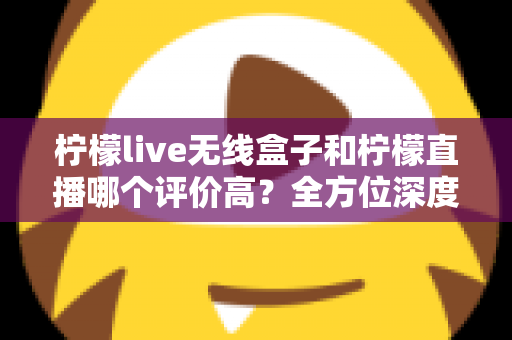 柠檬live无线盒子和柠檬直播哪个评价高?全方位深度对比评测,看完这篇不再纠结 柠檬live无线盒子和柠檬直播哪个评价高?全方位深度对比评测,看完这篇不再纠结