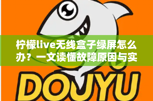 柠檬live无线盒子绿屏怎么办？一文读懂故障原因与实用修复指南
