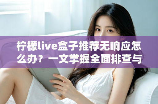 柠檬live盒子推荐无响应怎么办？一文掌握全面排查与高效解决技巧