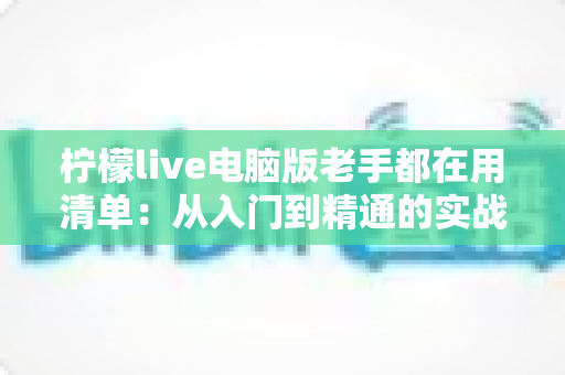 柠檬live电脑版老手都在用清单：从入门到精通的实战秘籍大公开