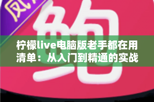 柠檬live电脑版老手都在用清单：从入门到精通的实战秘籍大公开