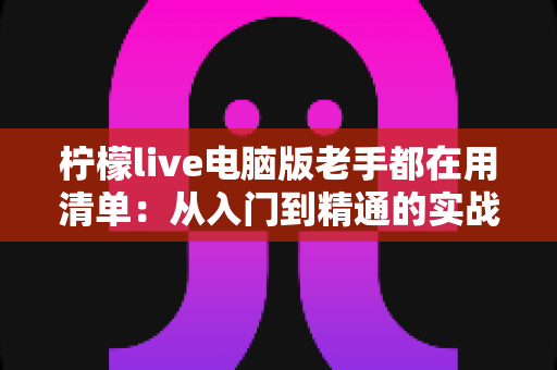 柠檬live电脑版老手都在用清单：从入门到精通的实战秘籍大公开