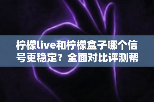 柠檬live和柠檬盒子哪个信号更稳定？全面对比评测帮你选出最佳观影方案