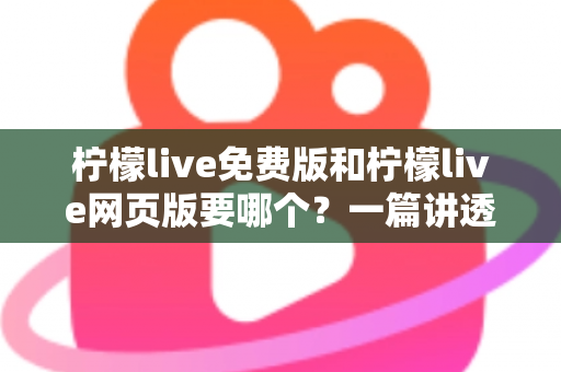 柠檬live免费版和柠檬live网页版要哪个？一篇讲透选择思路的实用指南