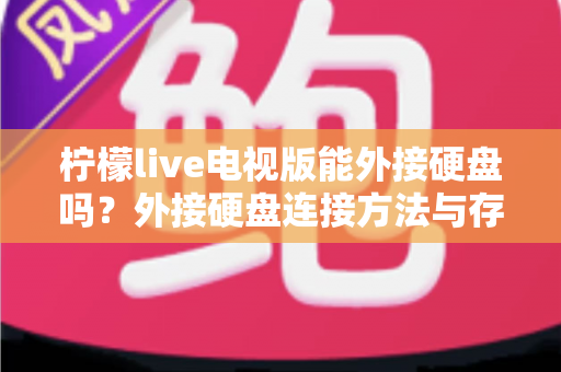 柠檬live电视版能外接硬盘吗?外接硬盘连接方法与存储扩展全攻略 柠檬live电视版能外接硬盘吗?外接硬盘连接方法与存储扩展全攻略