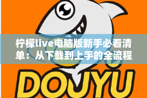 柠檬live电脑版新手必看清单:从下载到上手的全流程指南,助你快速玩转直播间 柠檬live电脑版新手必看清单:从下载到上手的全流程指南,助你快速玩转直播间