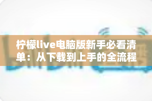 柠檬live电脑版新手必看清单：从下载到上手的全流程指南，助你快速玩转直播间