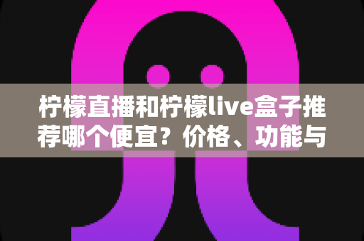 柠檬直播和柠檬live盒子推荐哪个便宜?价格、功能与使用体验全方位对比指南 柠檬直播和柠檬live盒子推荐哪个便宜?价格、功能与使用体验全方位对比指南