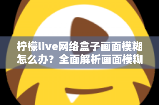 柠檬live网络盒子画面模糊怎么办？全面解析画面模糊原因与高效解决方法，轻松恢复高清观影体验