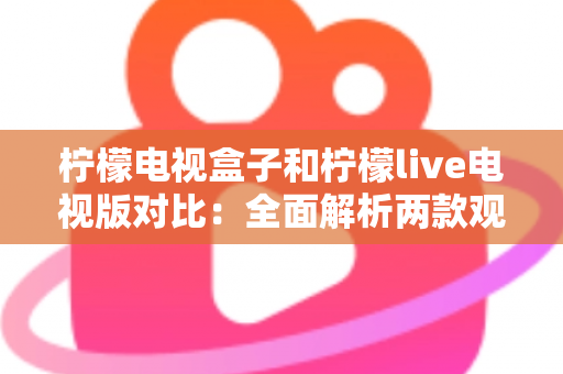 柠檬电视盒子和柠檬live电视版对比:全面解析两款观影方案的差异,帮你选出最适合的选择 柠檬电视盒子和柠檬live电视版对比:全面解析两款观影方案的差异,帮你选出最适合的选择