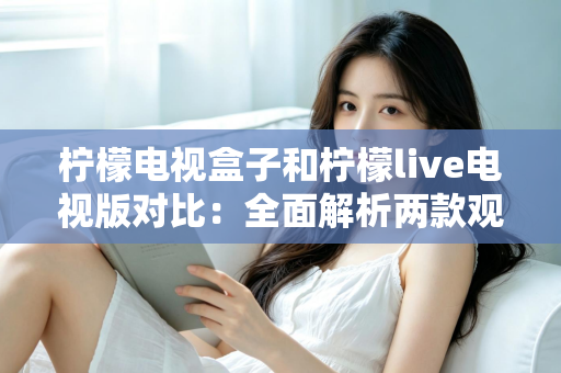 柠檬电视盒子和柠檬live电视版对比:全面解析两款观影方案的差异,帮你选出最适合的选择 柠檬电视盒子和柠檬live电视版对比:全面解析两款观影方案的差异,帮你选出最适合的选择