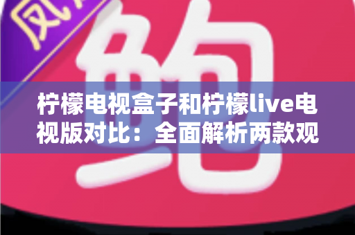 柠檬电视盒子和柠檬live电视版对比：全面解析两款观影方案的差异，帮你选出最适合的选择