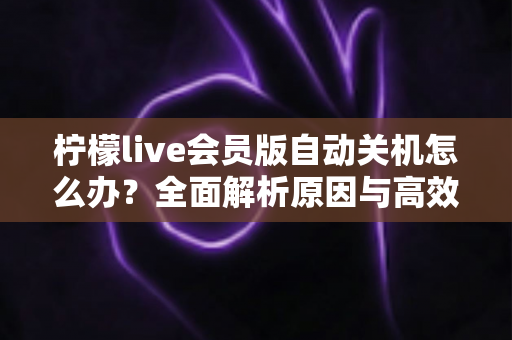 柠檬live会员版自动关机怎么办?全面解析原因与高效解决方法,助你畅享稳定直播体验 柠檬live会员版自动关机怎么办?全面解析原因与高效解决方法,助你畅享稳定直播体验